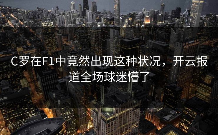 C罗在F1中竟然出现这种状况，开云报道全场球迷懵了