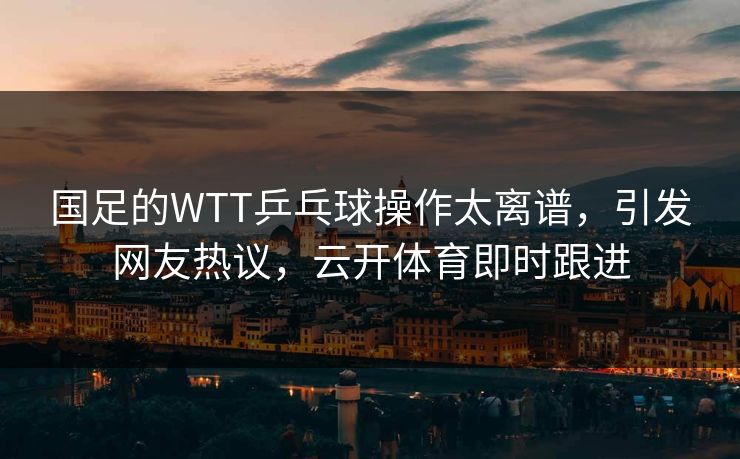 国足的WTT乒乓球操作太离谱，引发网友热议，云开体育即时跟进