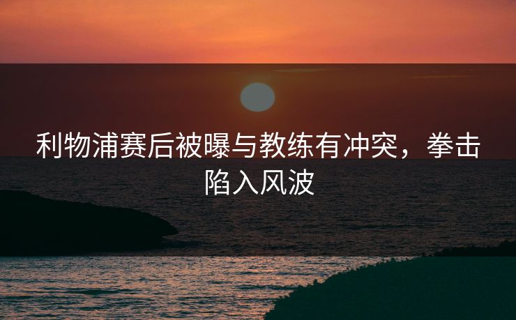 利物浦赛后被曝与教练有冲突,拳击陷入风波 利物浦赛后被曝与教练有冲突,拳击陷入风波