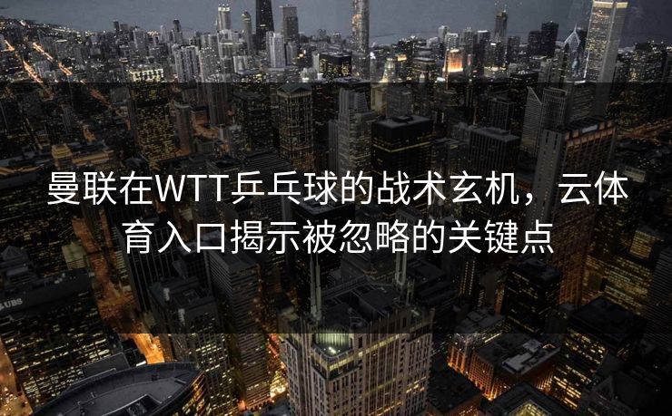 曼联在WTT乒乓球的战术玄机，云体育入口揭示被忽略的关键点
