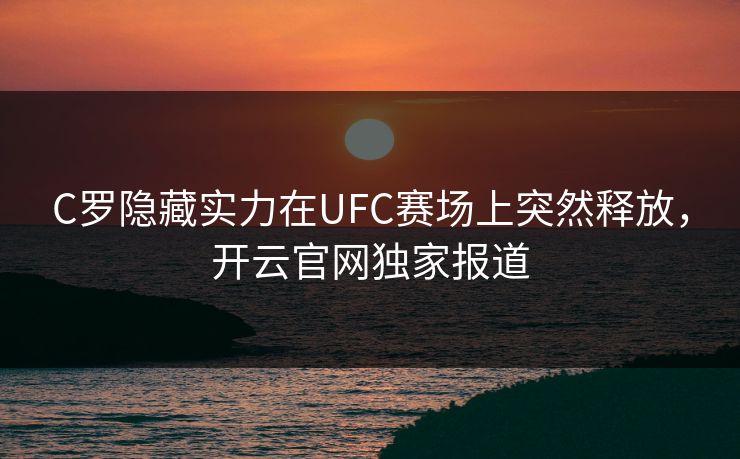 C罗隐藏实力在UFC赛场上突然释放，开云官网独家报道