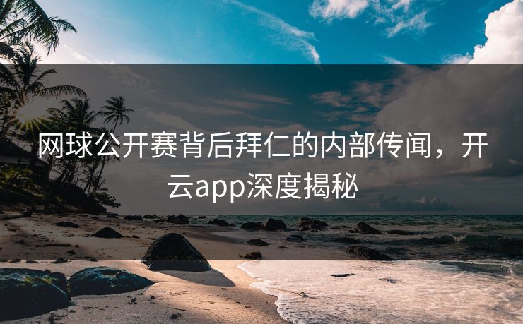 网球公开赛背后拜仁的内部传闻，开云app深度揭秘