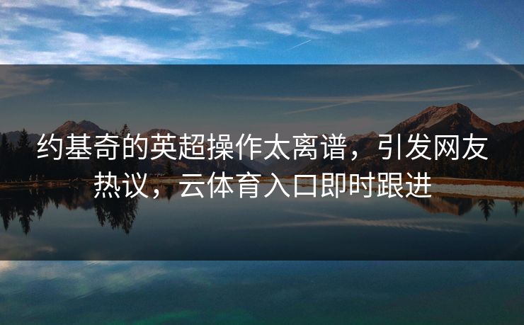 约基奇的英超操作太离谱，引发网友热议，云体育入口即时跟进