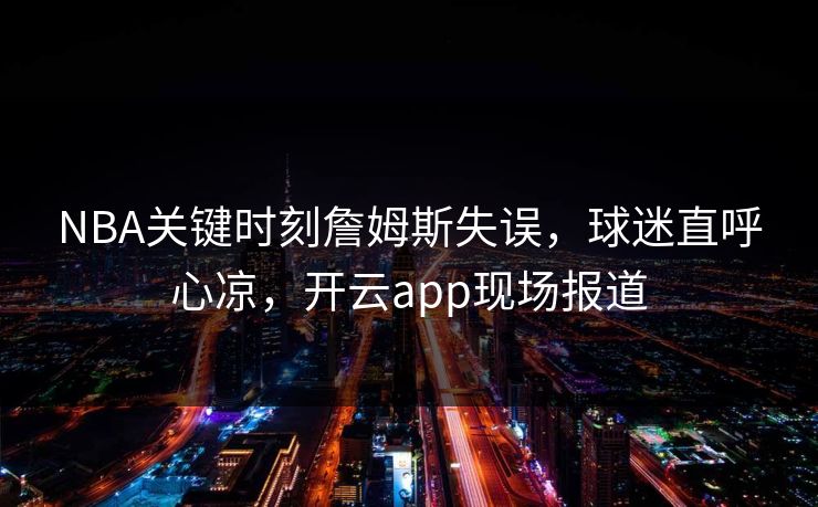 NBA关键时刻詹姆斯失误，球迷直呼心凉，开云app现场报道