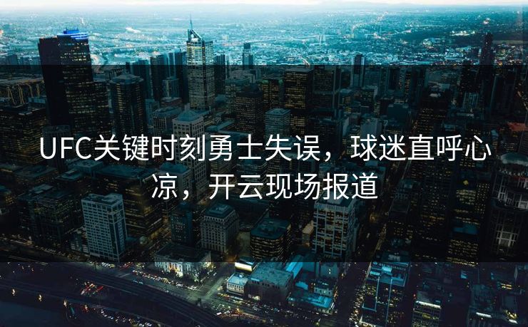 UFC关键时刻勇士失误，球迷直呼心凉，开云现场报道
