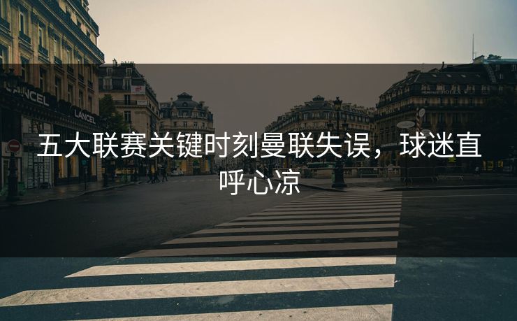 五大联赛关键时刻曼联失误，球迷直呼心凉