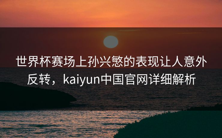 世界杯赛场上孙兴慜的表现让人意外反转，kaiyun中国官网详细解析