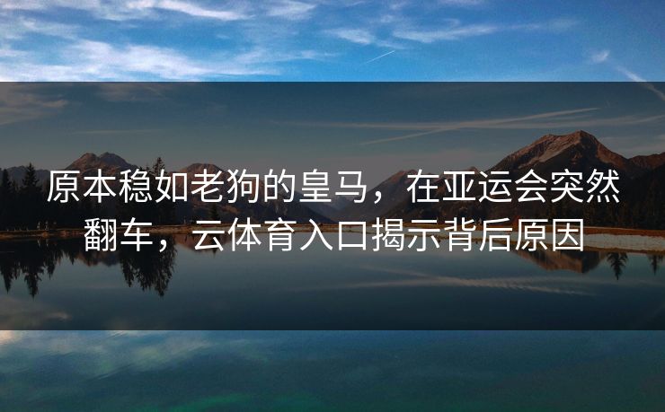 原本稳如老狗的皇马，在亚运会突然翻车，云体育入口揭示背后原因