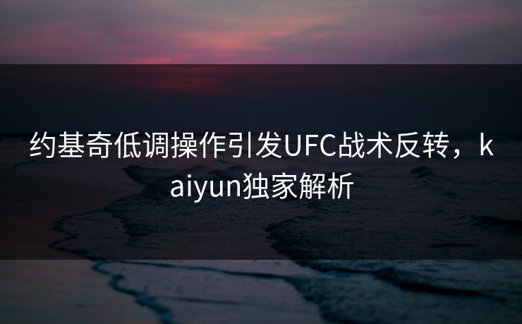 约基奇低调操作引发UFC战术反转，kaiyun独家解析