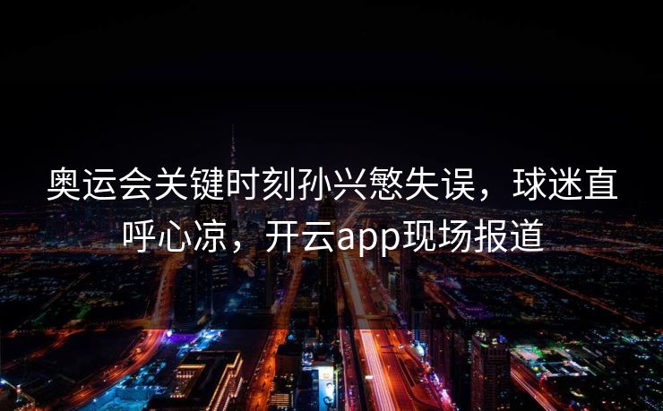 奥运会关键时刻孙兴慜失误，球迷直呼心凉，开云app现场报道