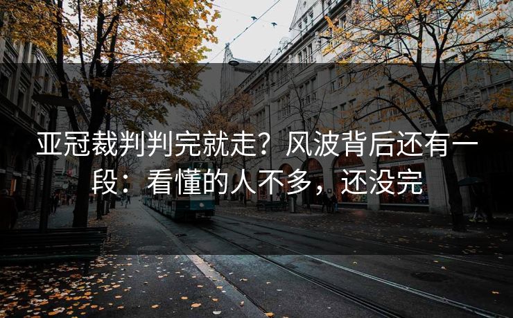 亚冠裁判判完就走？风波背后还有一段：看懂的人不多，还没完