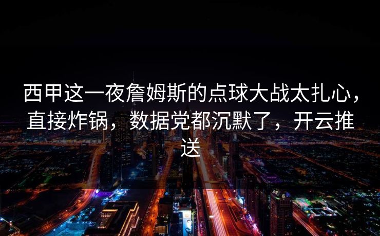 西甲这一夜詹姆斯的点球大战太扎心，直接炸锅，数据党都沉默了，开云推送