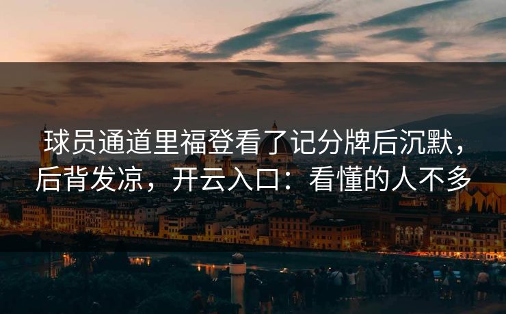 球员通道里福登看了记分牌后沉默，后背发凉，开云入口：看懂的人不多
