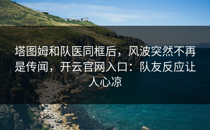 塔图姆和队医同框后，风波突然不再是传闻，开云官网入口：队友反应让人心凉